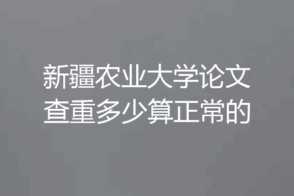 新疆农业大学论文查重多少算正常的