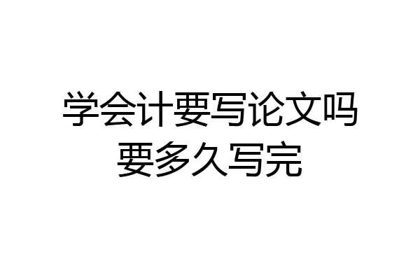 学会计要写论文吗要多久写完