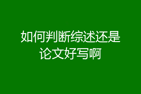 如何判断综述还是论文好写啊