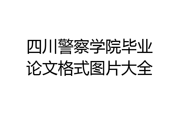 四川警察学院毕业论文格式图片大全