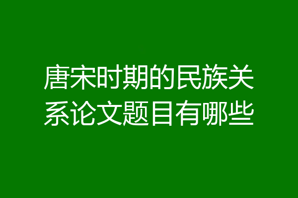 唐宋时期的民族关系论文题目有哪些