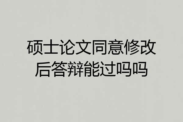 硕士论文同意修改后答辩能过吗吗