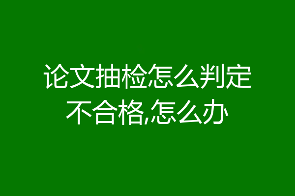 论文抽检怎么判定不合格,怎么办