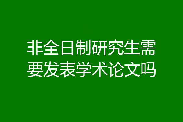 非全日制研究生需要发表学术论文吗