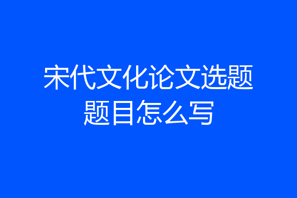 宋代文化论文选题题目怎么写