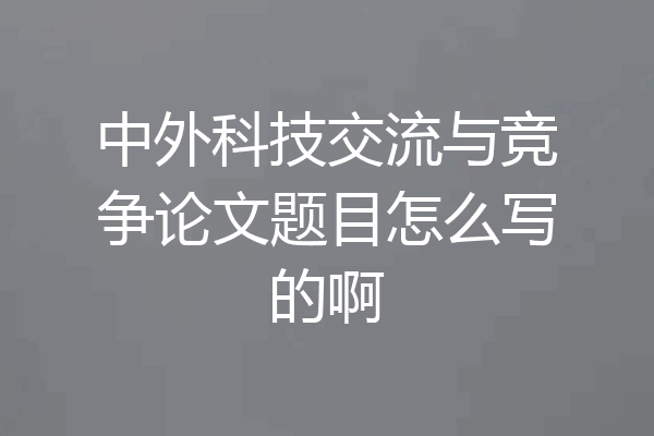 中外科技交流与竞争论文题目怎么写的啊