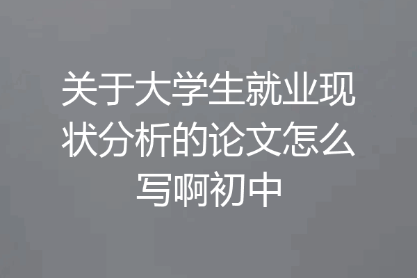 关于大学生就业现状分析的论文怎么写啊初中