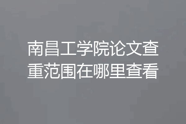 南昌工学院论文查重范围在哪里查看