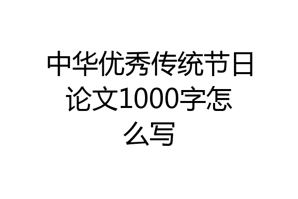 中华优秀传统节日论文1000字怎么写