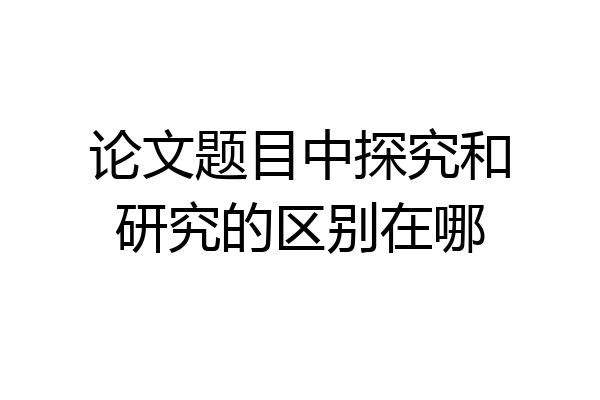 论文题目中探究和研究的区别在哪
