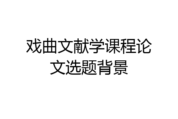 戏曲文献学课程论文选题背景