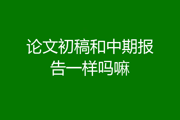 论文初稿和中期报告一样吗嘛