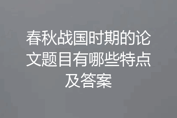 春秋战国时期的论文题目有哪些特点及答案