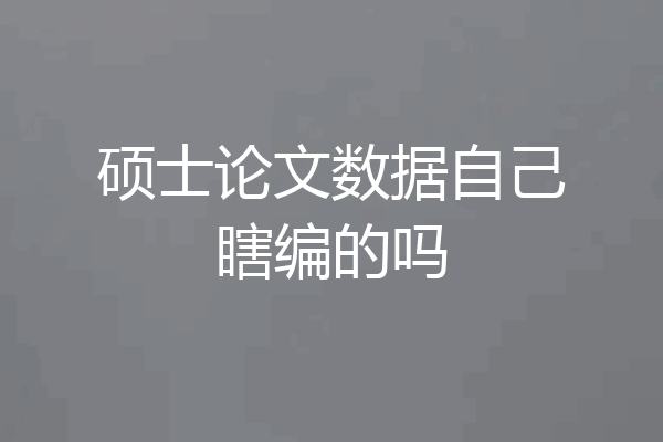 硕士论文数据自己瞎编的吗