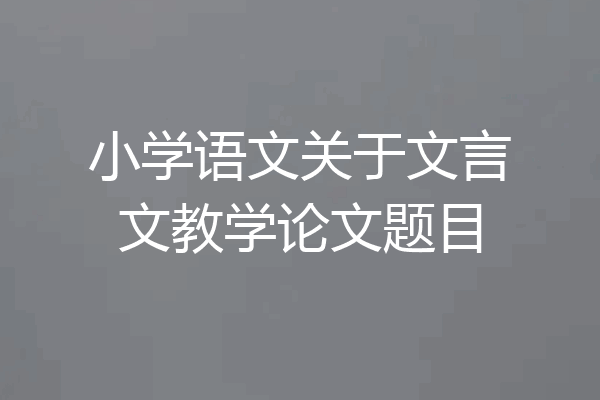 小学语文关于文言文教学论文题目