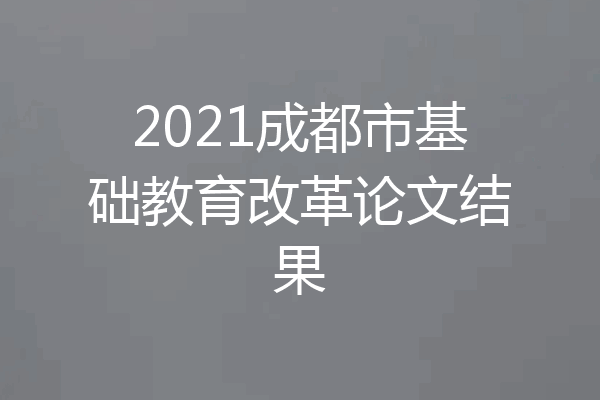 2021成都市基础教育改革论文结果