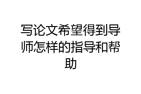 写论文希望得到导师怎样的指导和帮助