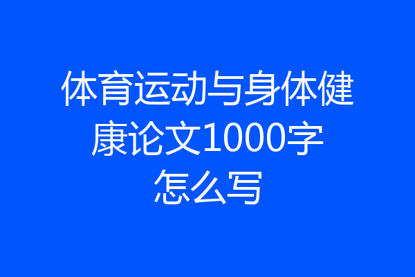 体育运动与身体健康论文1000字怎么写