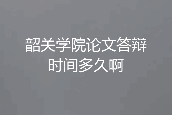 韶关学院论文答辩时间多久啊