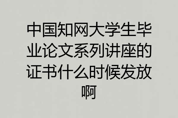 中国知网大学生毕业论文系列讲座的证书什么时候发放啊