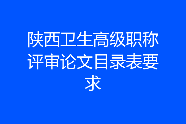 陕西卫生高级职称评审论文目录表要求