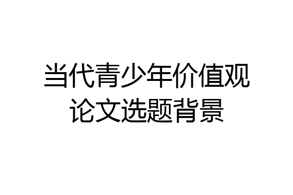当代青少年价值观论文选题背景
