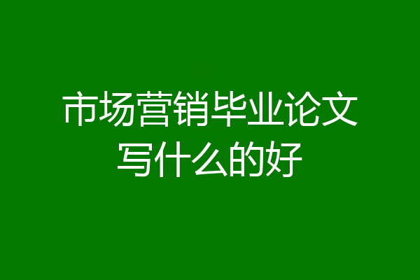 市场营销毕业论文写什么的好