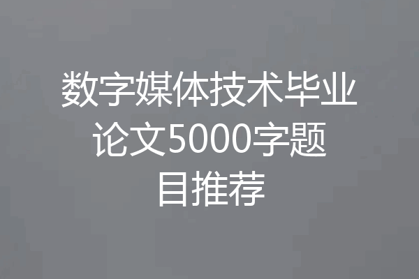 数字媒体技术毕业论文5000字题目推荐