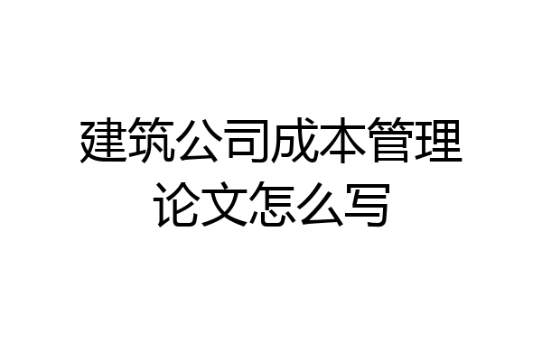 建筑公司成本管理论文怎么写