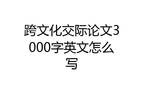 跨文化交际论文3000字英文怎么写