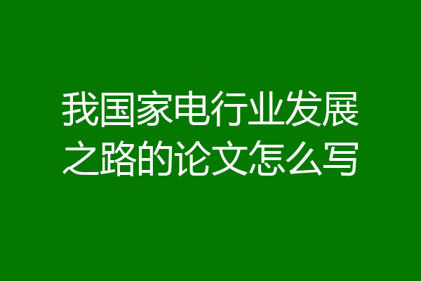 我国家电行业发展之路的论文怎么写