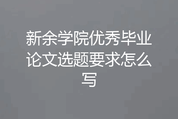 新余学院优秀毕业论文选题要求怎么写