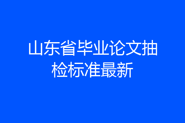 山东省毕业论文抽检标准最新