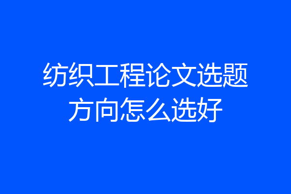 纺织工程论文选题方向怎么选好