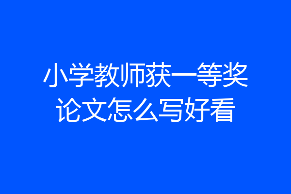 小学教师获一等奖论文怎么写好看