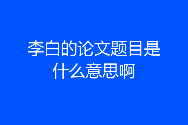 李白的论文题目是什么意思啊