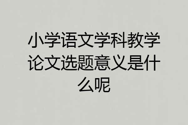 小学语文学科教学论文选题意义是什么呢