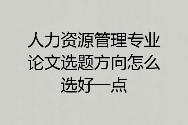 人力资源管理专业论文选题方向怎么选好一点