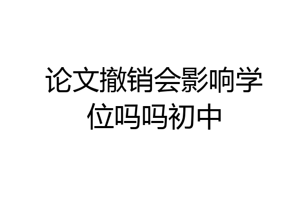 论文撤销会影响学位吗吗初中