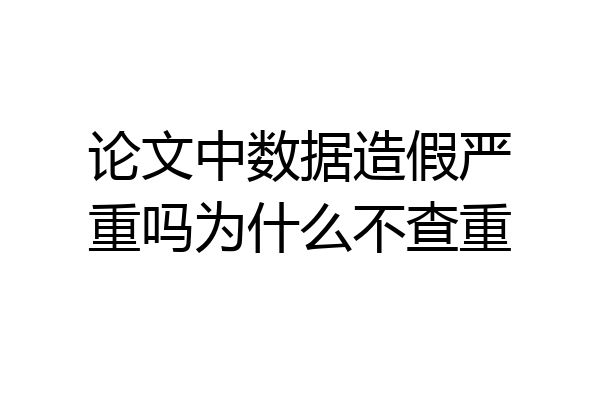 论文中数据造假严重吗为什么不查重