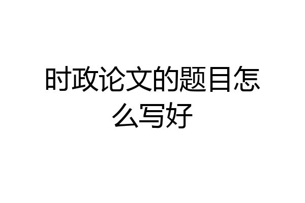 时政论文的题目怎么写好