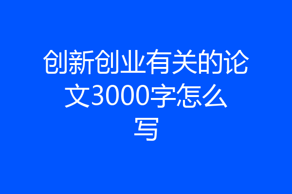 创新创业有关的论文3000字怎么写