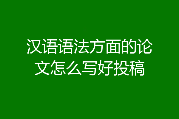 汉语语法方面的论文怎么写好投稿