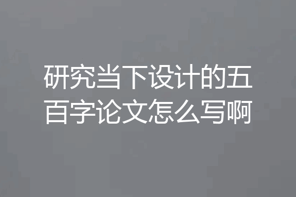 研究当下设计的五百字论文怎么写啊