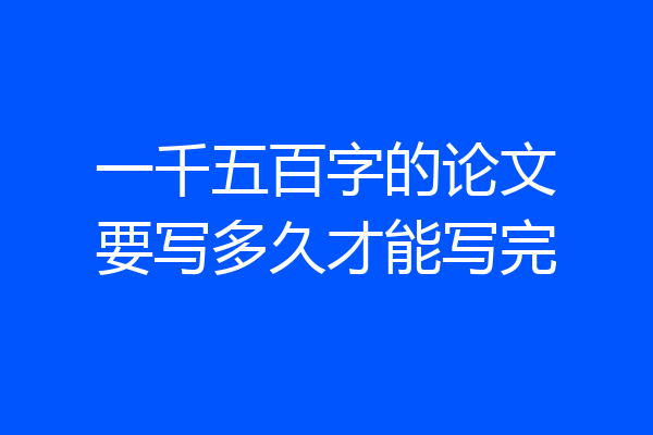 一千五百字的论文要写多久才能写完