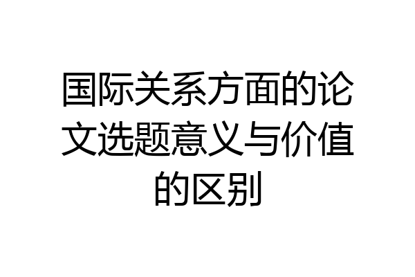 国际关系方面的论文选题意义与价值的区别