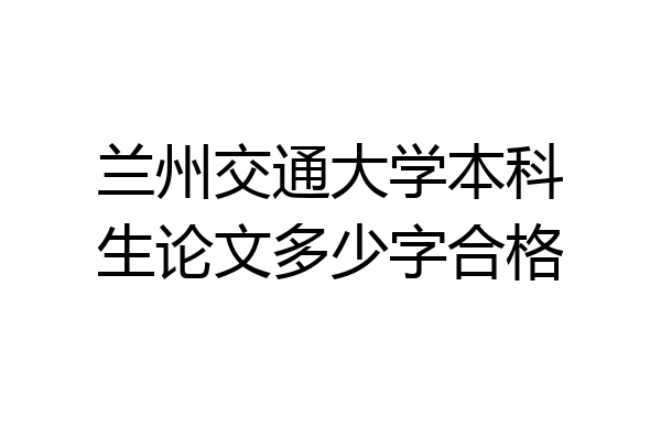 兰州交通大学本科生论文多少字合格