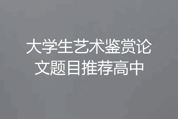 大学生艺术鉴赏论文题目推荐高中