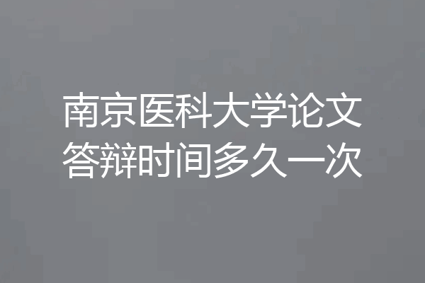 南京医科大学论文答辩时间多久一次