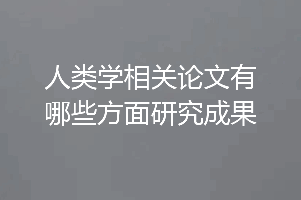 人类学相关论文有哪些方面研究成果